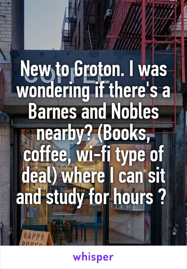 New to Groton. I was wondering if there's a Barnes and Nobles nearby? (Books, coffee, wi-fi type of deal) where I can sit and study for hours ? 