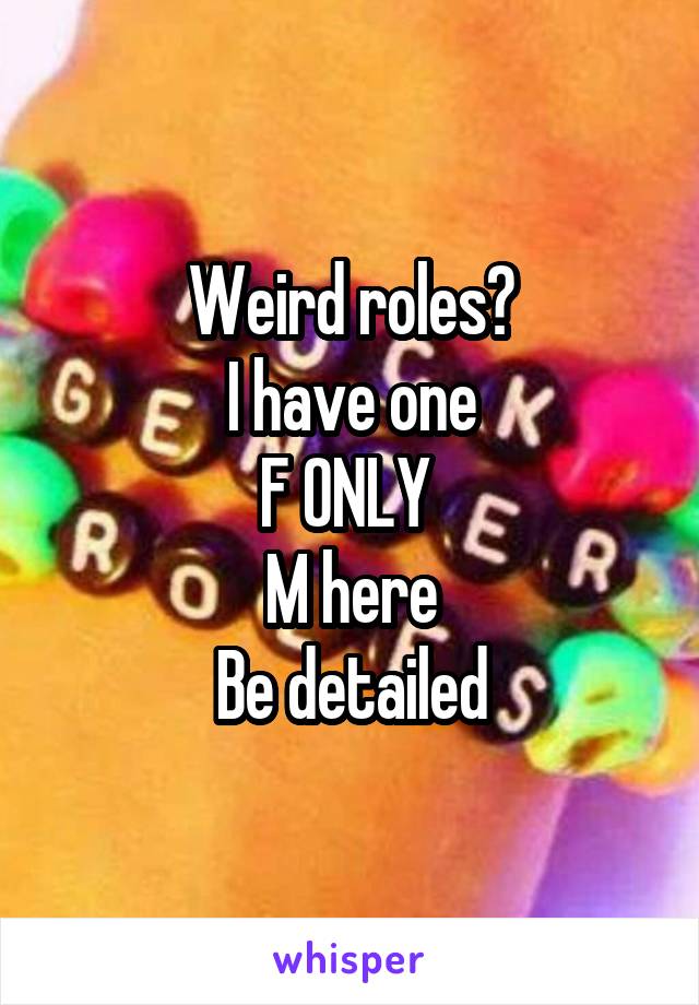 Weird roles?
I have one
F ONLY 
M here
 Be detailed 