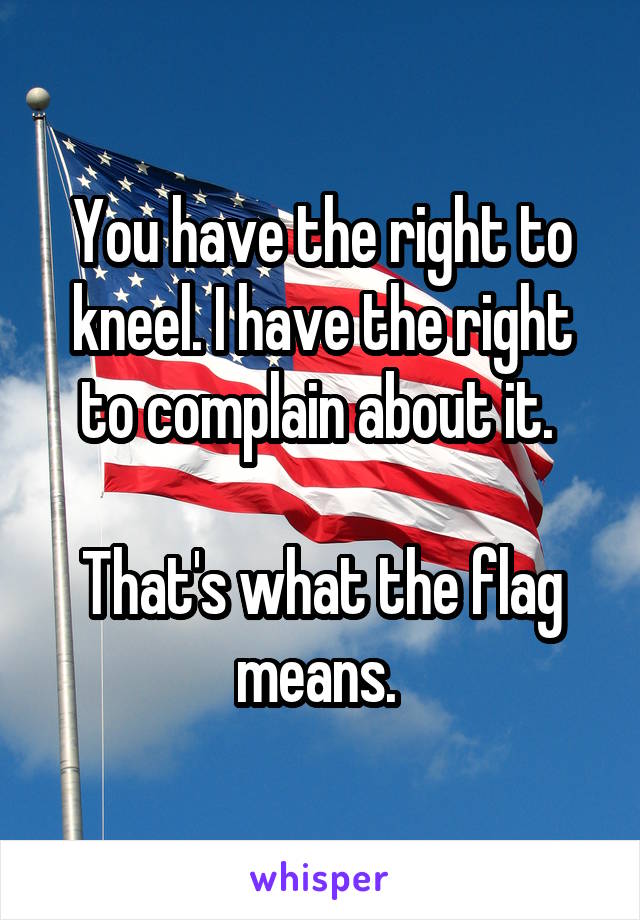You have the right to kneel. I have the right to complain about it. 

That's what the flag means. 