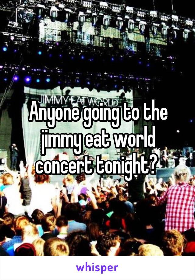 Anyone going to the jimmy eat world concert tonight? 