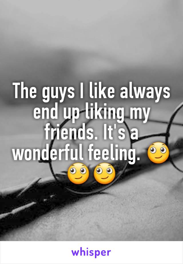 The guys I like always end up liking my friends. It's a wonderful feeling. 🙄🙄🙄
