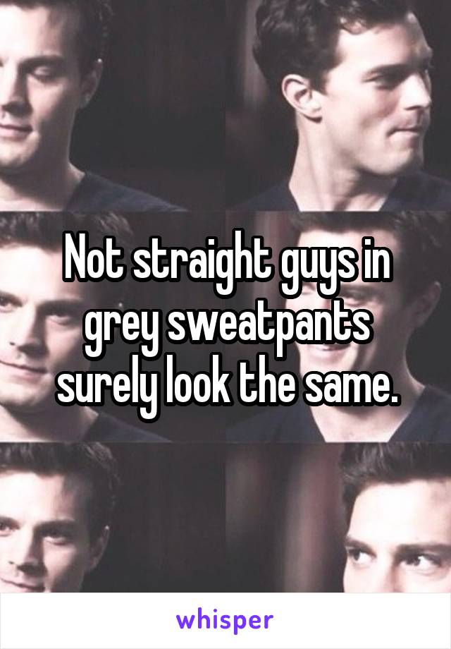 Not straight guys in grey sweatpants surely look the same.