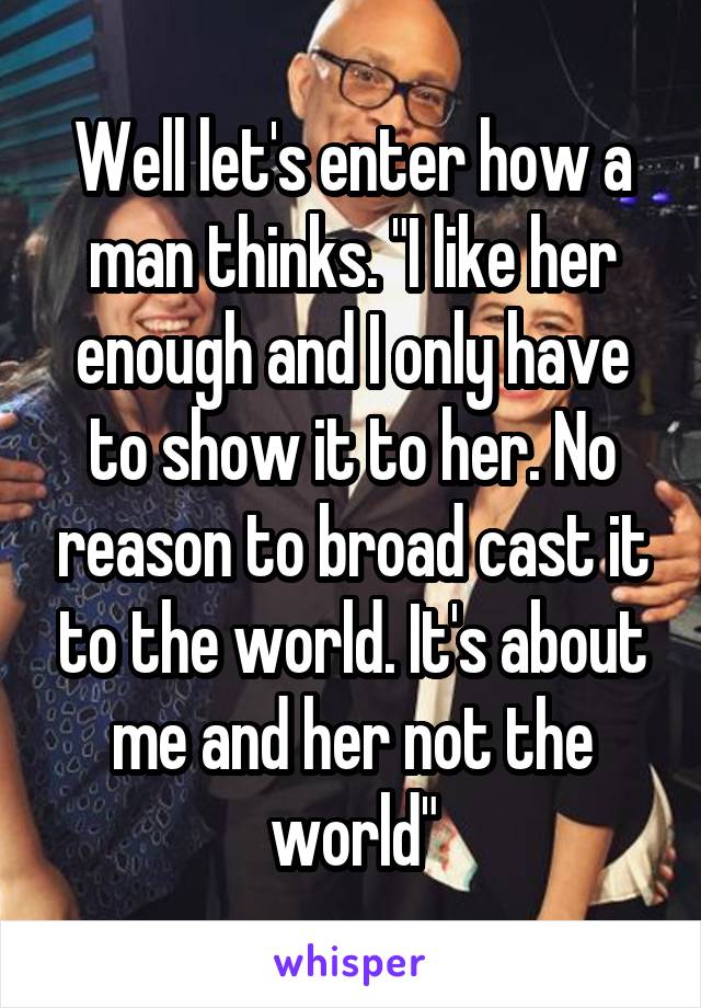 Well let's enter how a man thinks. "I like her enough and I only have to show it to her. No reason to broad cast it to the world. It's about me and her not the world"