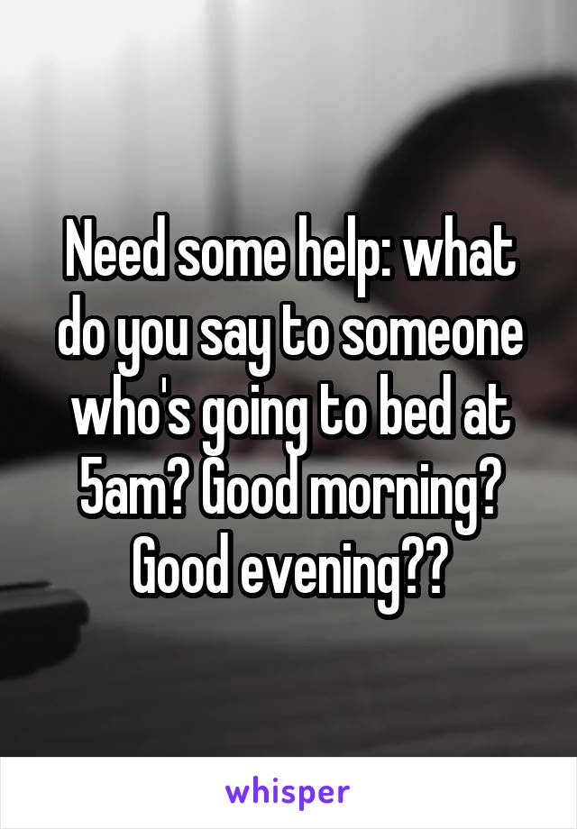 Need some help: what do you say to someone who's going to bed at 5am? Good morning? Good evening??