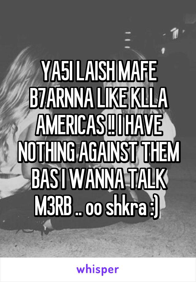 YA5I LAISH MAFE B7ARNNA LIKE KLLA AMERICAS !! I HAVE NOTHING AGAINST THEM BAS I WANNA TALK M3RB .. oo shkra :) 