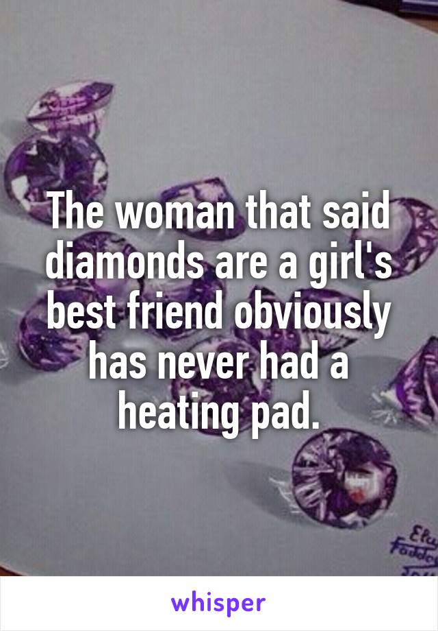 The woman that said diamonds are a girl's best friend obviously has never had a heating pad.