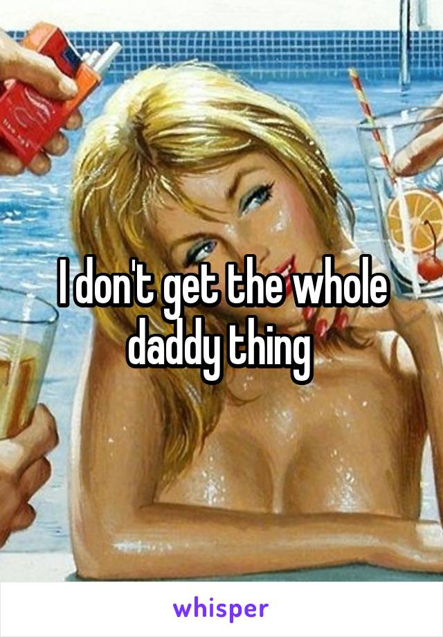 I don't get the whole daddy thing 