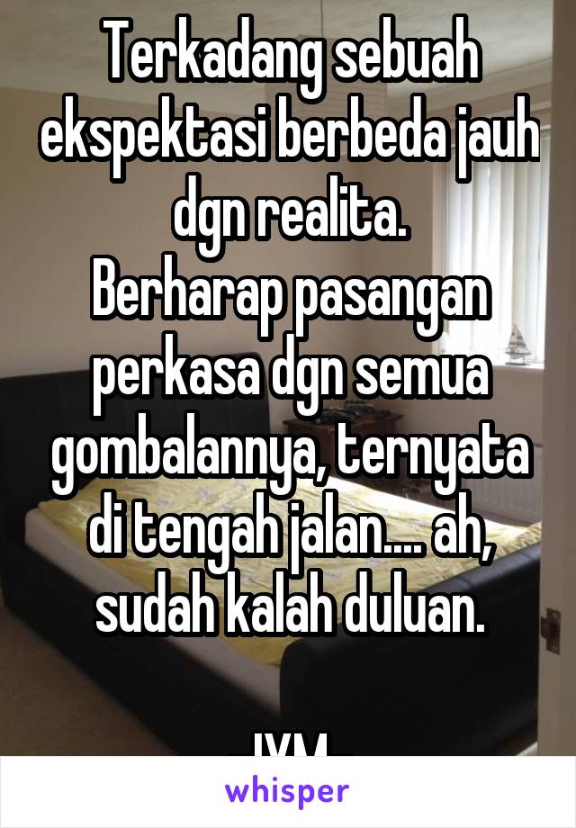 Terkadang sebuah ekspektasi berbeda jauh dgn realita.
Berharap pasangan perkasa dgn semua gombalannya, ternyata di tengah jalan.... ah, sudah kalah duluan.

-IYM-