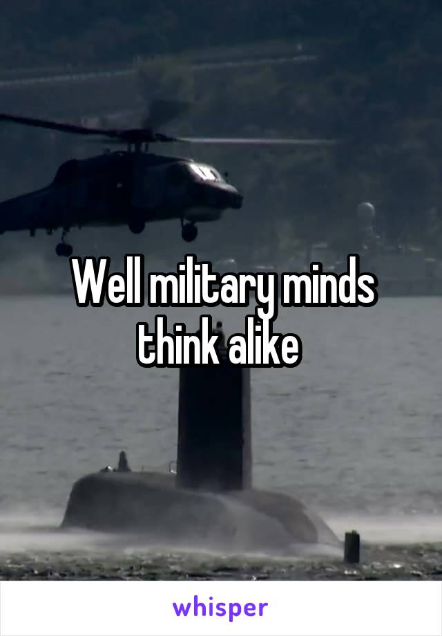 Well military minds think alike 