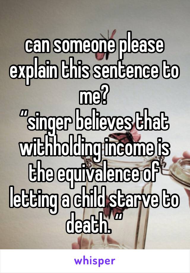 can someone please explain this sentence to me? 
“singer believes that withholding income is the equivalence of letting a child starve to death. “