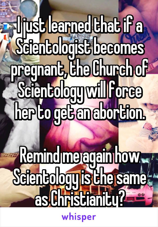 I just learned that if a Scientologist becomes pregnant, the Church of Scientology will force her to get an abortion.

Remind me again how Scientology is the same as Christianity?