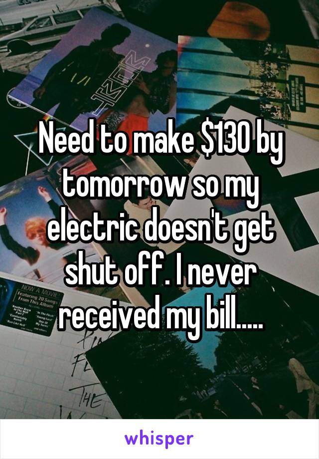 Need to make $130 by tomorrow so my electric doesn't get shut off. I never received my bill.....