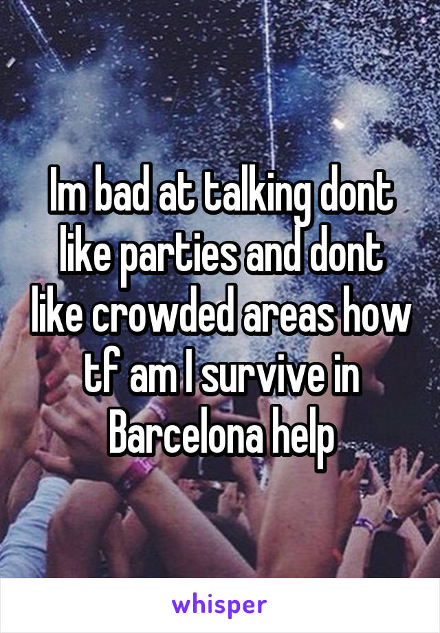 Im bad at talking dont like parties and dont like crowded areas how tf am I survive in Barcelona help
