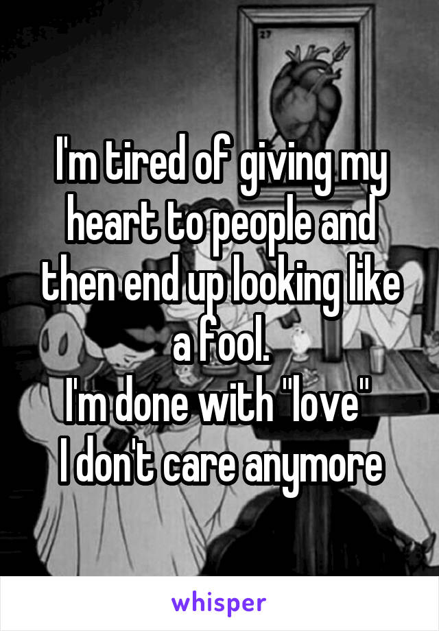 I'm tired of giving my heart to people and then end up looking like a fool.
I'm done with "love" 
I don't care anymore