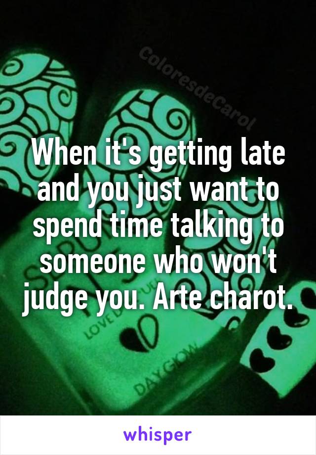 When it's getting late and you just want to spend time talking to someone who won't judge you. Arte charot.
