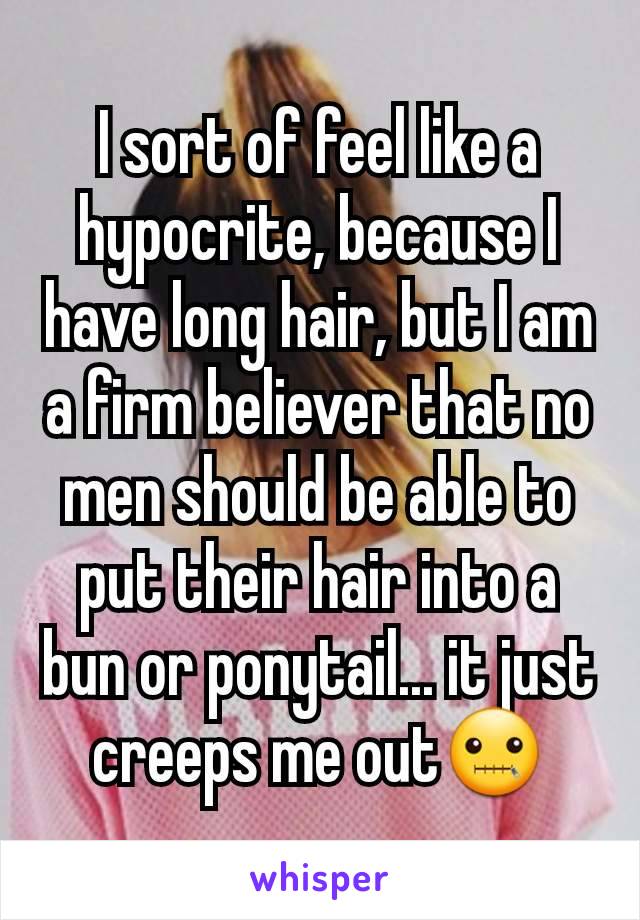 I sort of feel like a hypocrite, because I have long hair, but I am a firm believer that no men should be able to put their hair into a bun or ponytail... it just creeps me out🤐