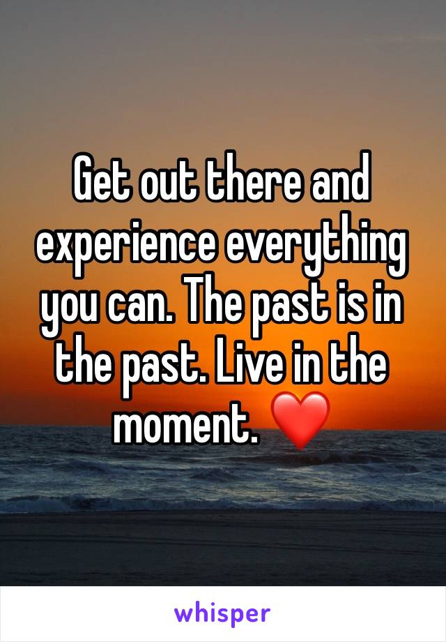 Get out there and experience everything you can. The past is in the past. Live in the moment. ❤️