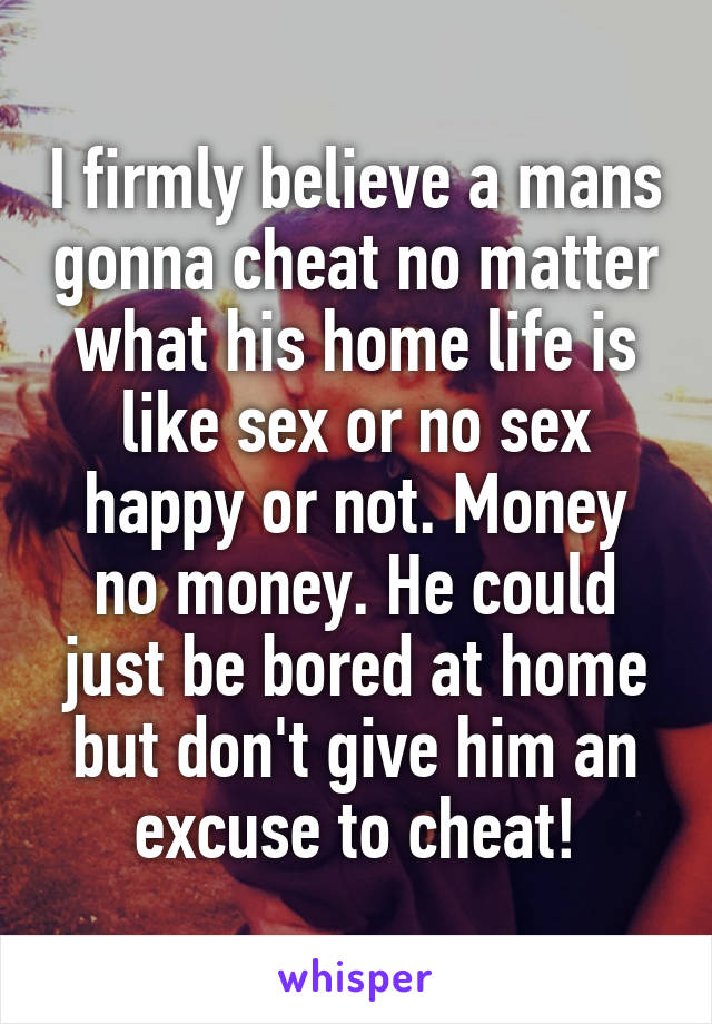 I firmly believe a mans gonna cheat no matter what his home life is like sex or no sex happy or not. Money no money. He could just be bored at home but don't give him an excuse to cheat!