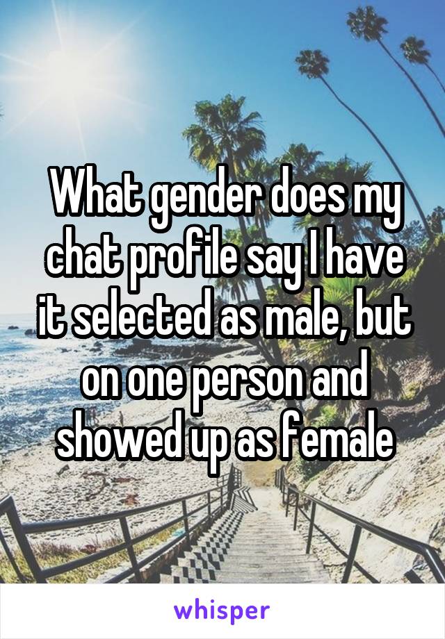 What gender does my chat profile say I have it selected as male, but on one person and showed up as female