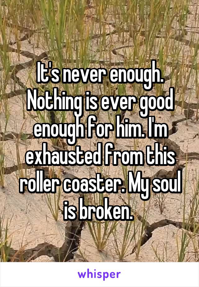 It's never enough. Nothing is ever good enough for him. I'm exhausted from this roller coaster. My soul is broken. 