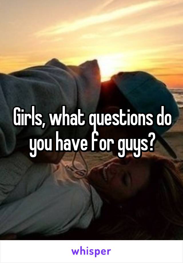 Girls, what questions do you have for guys?