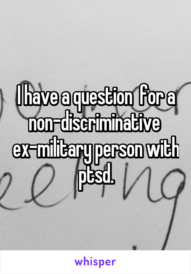 I have a question  for a non-discriminative  ex-military person with ptsd.