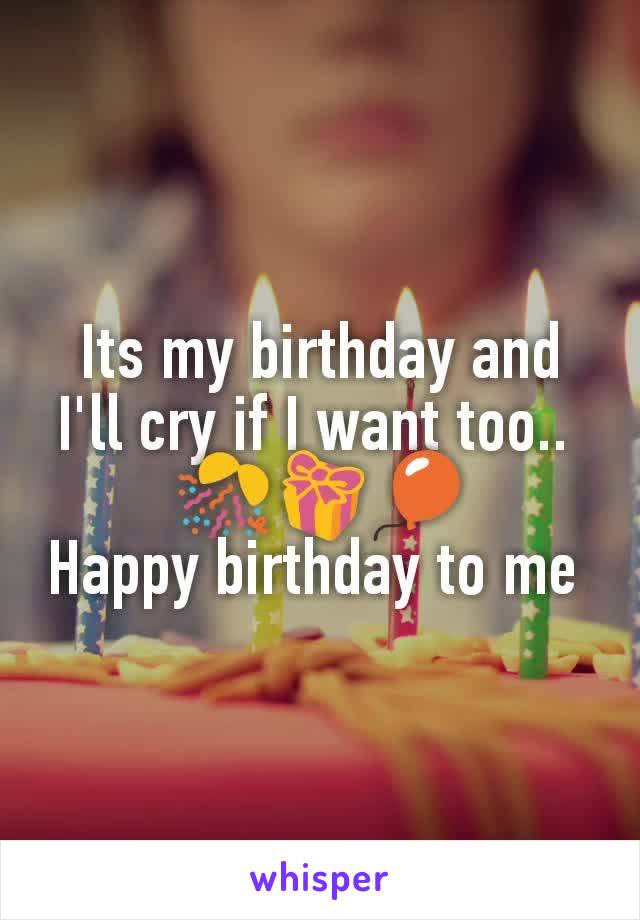 Its my birthday and I'll cry if I want too.. 
🎊🎁🎈
Happy birthday to me 
