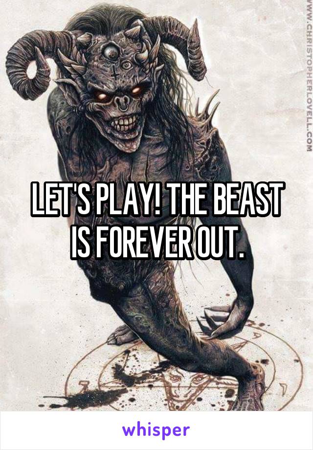 LET'S PLAY! THE BEAST IS FOREVER OUT.