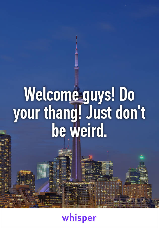 Welcome guys! Do your thang! Just don't be weird.