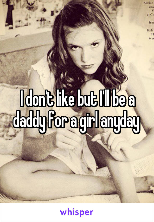 I don't like but I'll be a daddy for a girl anyday 