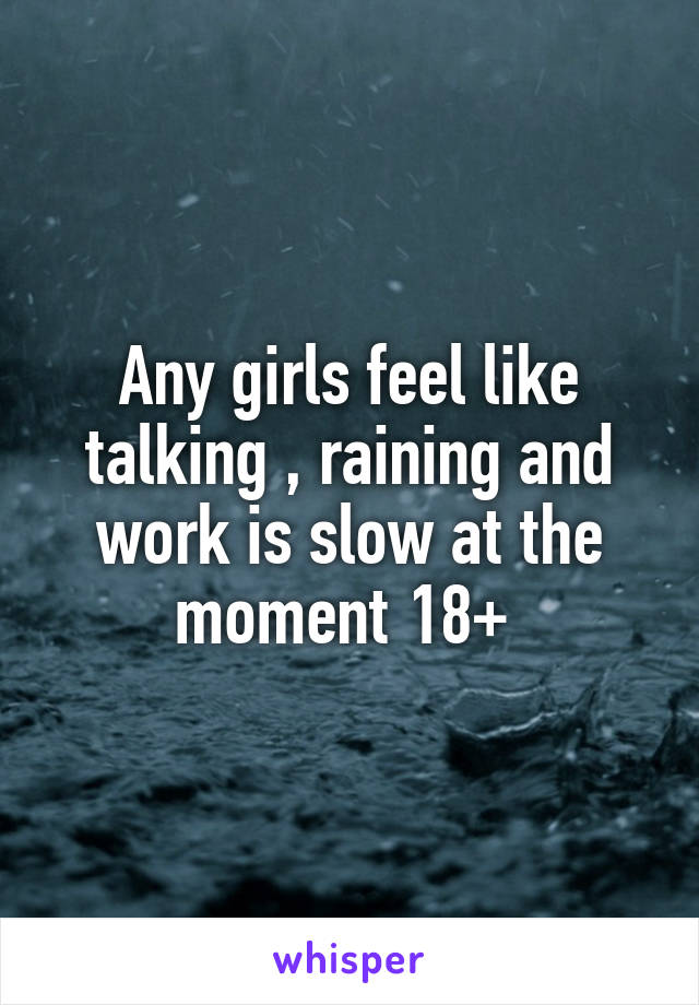 Any girls feel like talking , raining and work is slow at the moment 18+ 