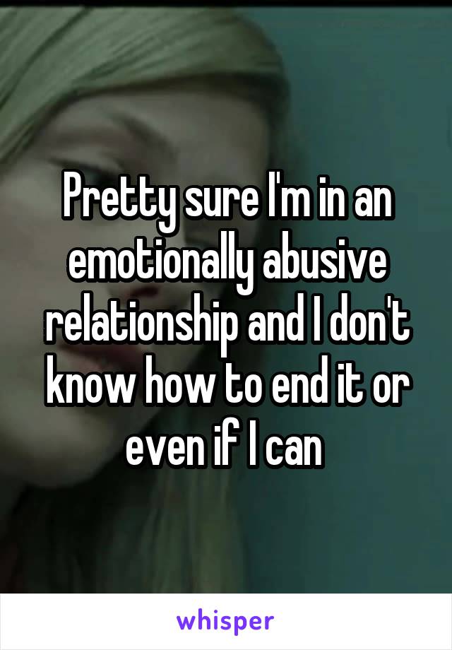 Pretty sure I'm in an emotionally abusive relationship and I don't know how to end it or even if I can 