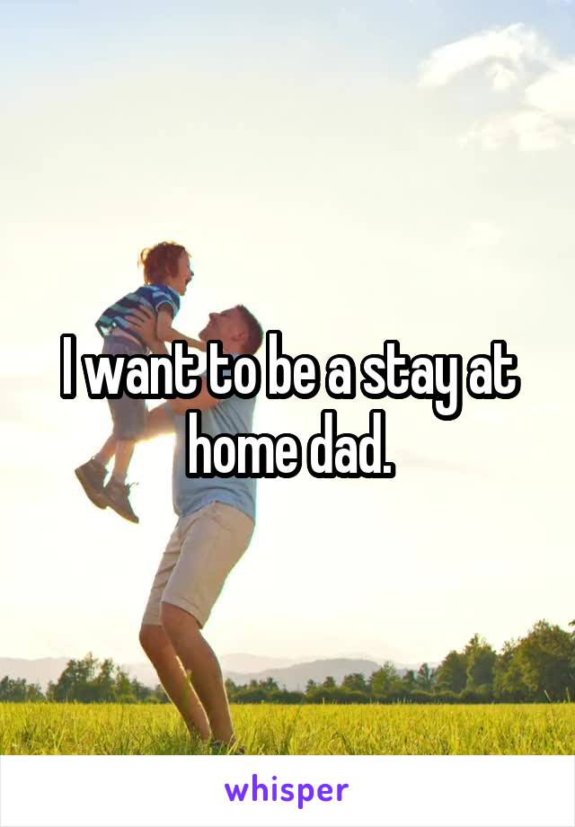 I want to be a stay at home dad.