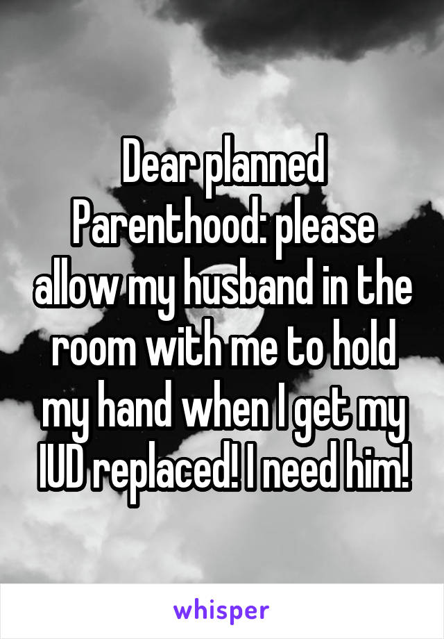 Dear planned Parenthood: please allow my husband in the room with me to hold my hand when I get my IUD replaced! I need him!