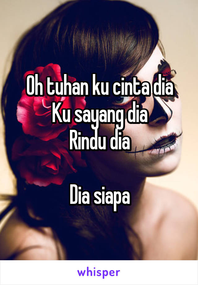 Oh tuhan ku cinta dia
Ku sayang dia
Rindu dia

Dia siapa