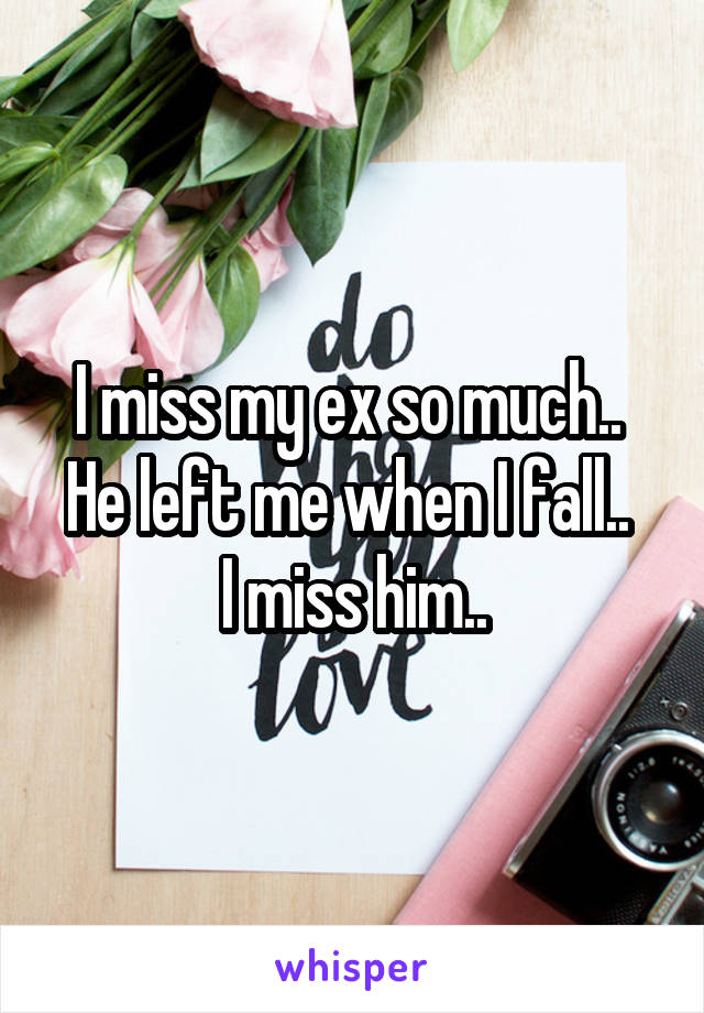 I miss my ex so much.. 
He left me when I fall.. 
I miss him..