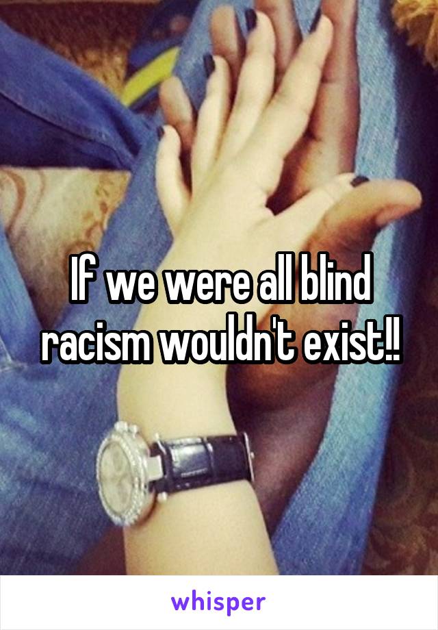 If we were all blind racism wouldn't exist!!