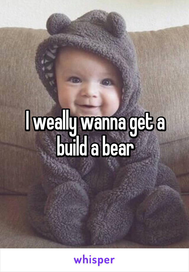 I weally wanna get a build a bear