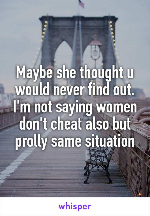Maybe she thought u would never find out. I'm not saying women don't cheat also but prolly same situation