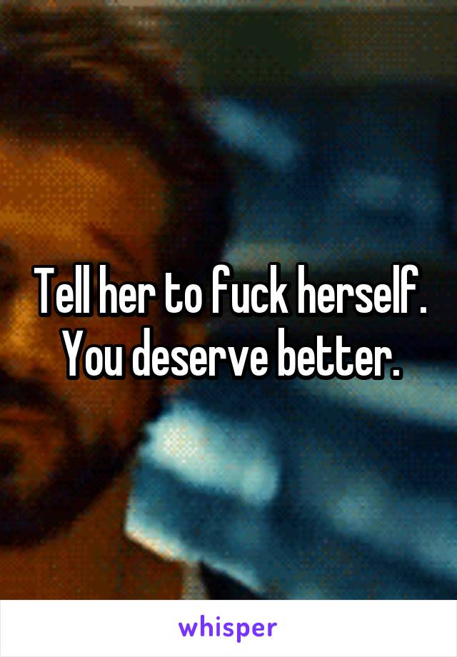 Tell her to fuck herself.
You deserve better.