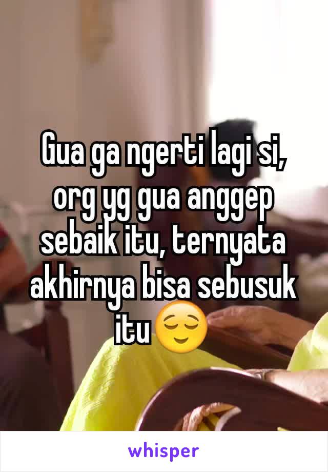 Gua ga ngerti lagi si, org yg gua anggep sebaik itu, ternyata akhirnya bisa sebusuk itu😌