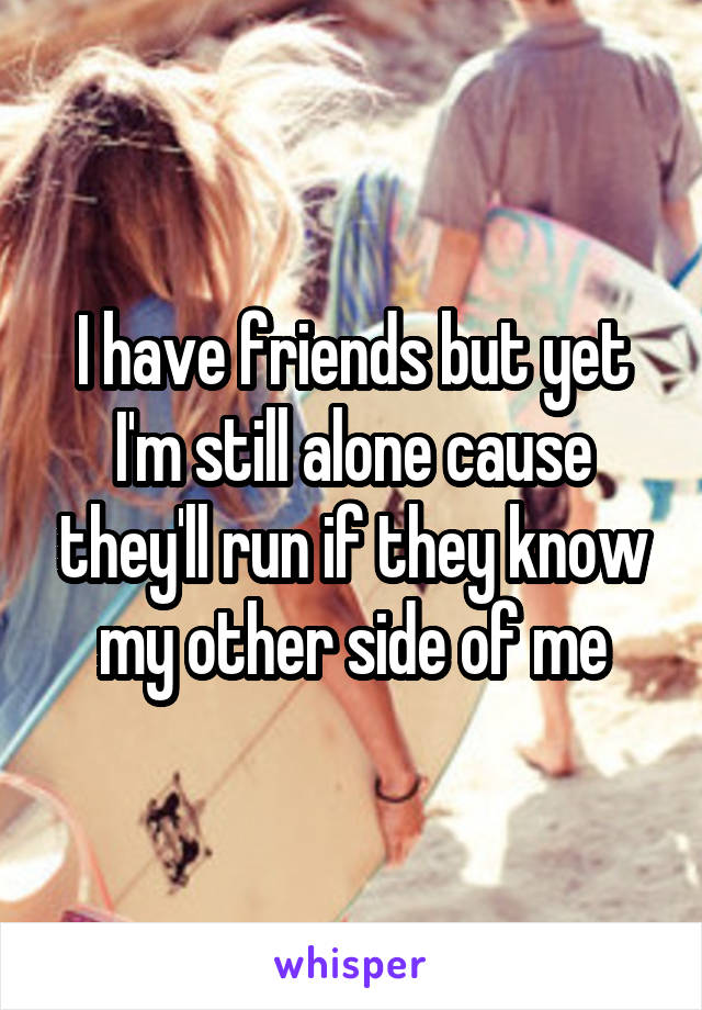 I have friends but yet I'm still alone cause they'll run if they know my other side of me