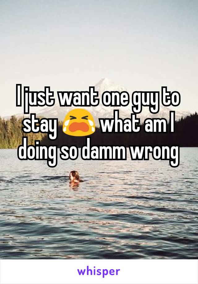 I just want one guy to stay 😭 what am I doing so damm wrong