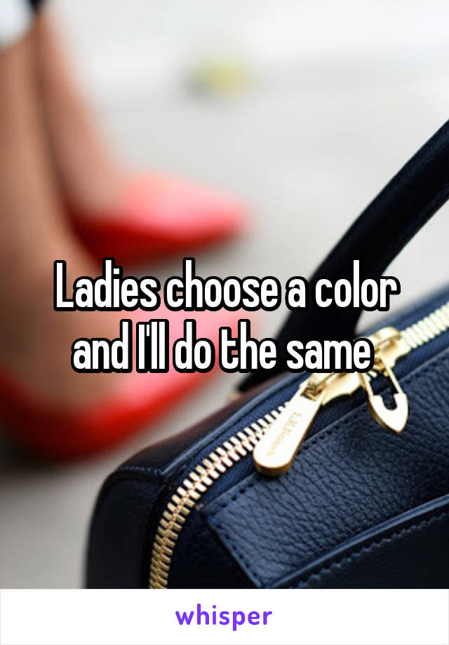 Ladies choose a color and I'll do the same 