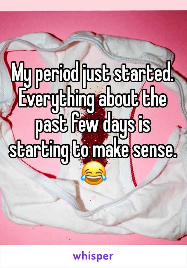 My period just started. Everything about the past few days is starting to make sense. 😂