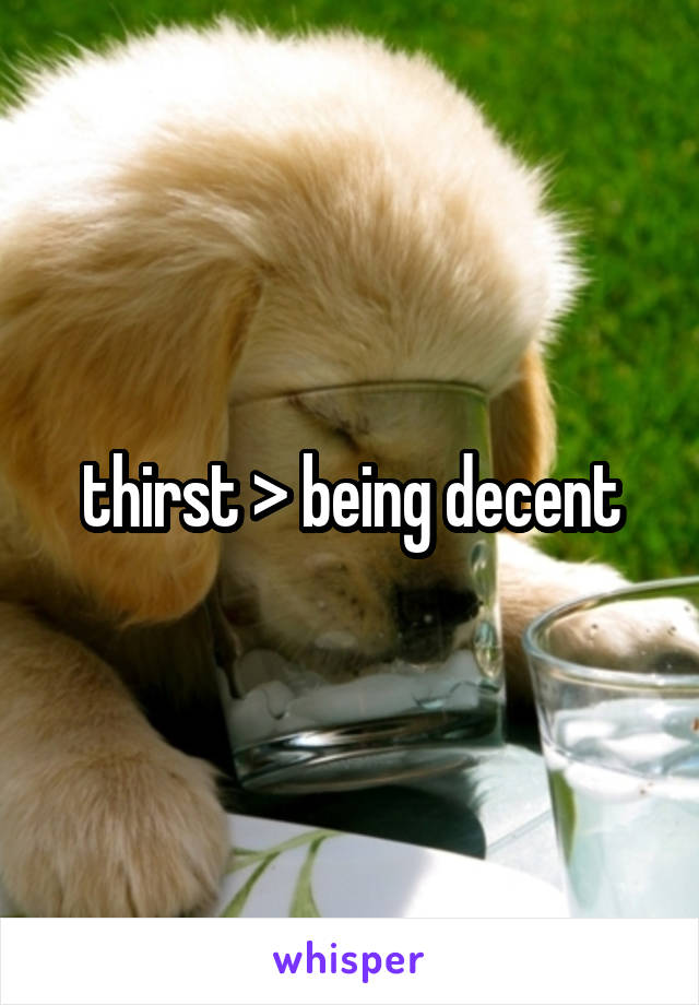thirst > being decent