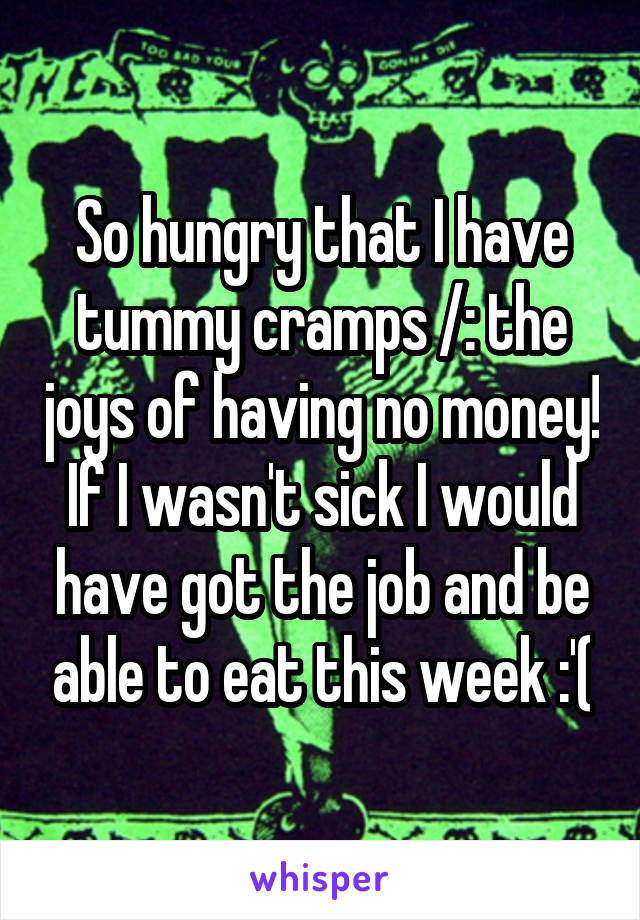 So hungry that I have tummy cramps /: the joys of having no money! If I wasn't sick I would have got the job and be able to eat this week :'(