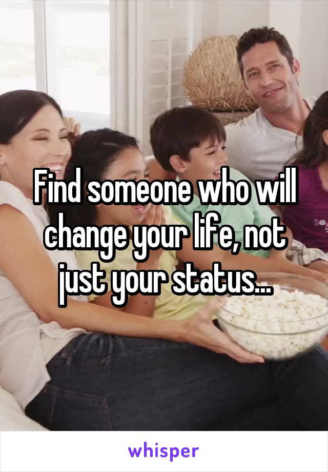 Find someone who will change your life, not just your status...