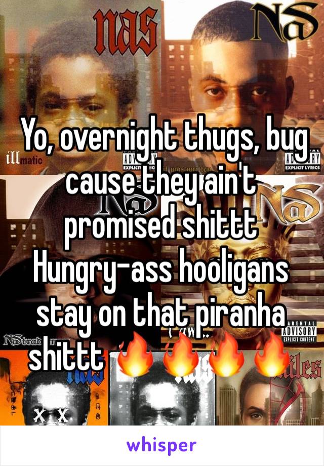  Yo, overnight thugs, bug cause they ain't promised shittt
Hungry-ass hooligans stay on that piranha shittt 🔥🔥🔥🔥