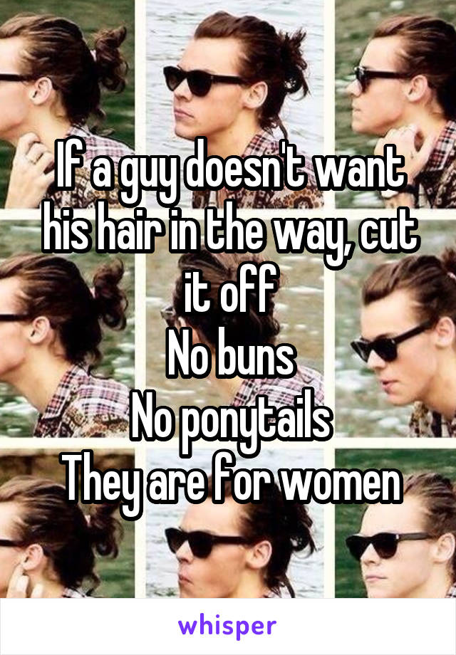 If a guy doesn't want his hair in the way, cut it off
No buns
No ponytails
They are for women